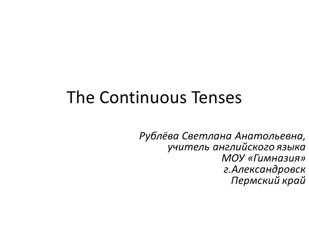 The Continuous Tenses Рублёва Светлана Анатольевна, учитель английского языка МОУ «Гимназия» г.Александровск Пермский край